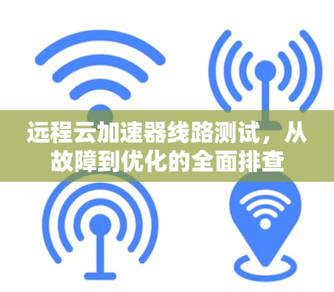 远程云加速器线路测试,从故障到优化的全面排查 远程云加速器线路测试,从故障到优化的全面排查