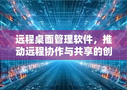 远程桌面管理软件,推动远程协作与共享的创新 远程桌面管理软件,推动远程协作与共享的创新