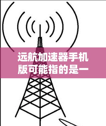 远航加速器手机版可能指的是一个专门针对手机用户的加速器应用。加速器通常是一种用于提高网络连接速度或加速移动设备的软件。如果你正在寻找一个专门针对手机加速的工具,可以尝试以下几种常见加速器软件 远航加速器手机版可能指的是一个专门针对手机用户的加速器应用。加速器通常是一种用于提高网络连接速度或加速移动设备的软件。如果你正在寻找一个专门针对手机加速的工具,可以尝试以下几种常见加速器软件