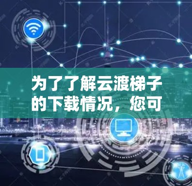 为了了解云渡梯子的下载情况,您可以按照以下步骤进行 为了了解云渡梯子的下载情况,您可以按照以下步骤进行