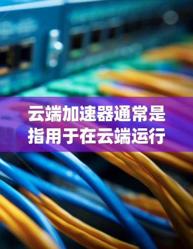 云端加速器通常是指用于在云端运行的加速器,如Python、Rust等语言的加速器。以下是云端加速器的最新版本及其特点 云端加速器通常是指用于在云端运行的加速器,如Python、Rust等语言的加速器。以下是云端加速器的最新版本及其特点