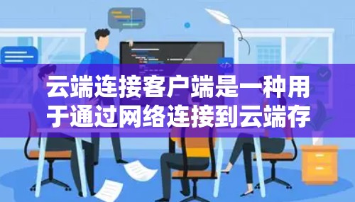 云端连接客户端是一种用于通过网络连接到云端存储设备的客户端软件，通常用于文件、文档、影像等共享和管理。以下是一些关于云端连接客户端的详细介绍