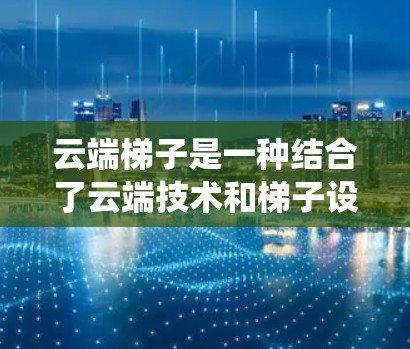 云端梯子是一种结合了云端技术和梯子设计的系统,旨在通过连接云端设备和梯子来管理云端资源和用户信息。以下是对云端梯子的逐步解释和总结 云端梯子是一种结合了云端技术和梯子设计的系统,旨在通过连接云端设备和梯子来管理云端资源和用户信息。以下是对云端梯子的逐步解释和总结