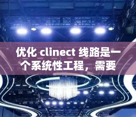 优化 clinect 线路是一个系统性工程,需要从多个环节进行全面评估和改进。以下是一个结构化的优化方案 优化 clinect 线路是一个系统性工程,需要从多个环节进行全面评估和改进。以下是一个结构化的优化方案