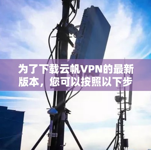 为了下载云帆VPN的最新版本,您可以按照以下步骤操作 为了下载云帆VPN的最新版本,您可以按照以下步骤操作