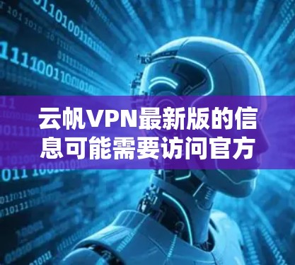 云帆VPN最新版的信息可能需要访问官方官网或可靠的VPN平台获取。以下是基于官方信息的整理 云帆VPN最新版的信息可能需要访问官方官网或可靠的VPN平台获取。以下是基于官方信息的整理