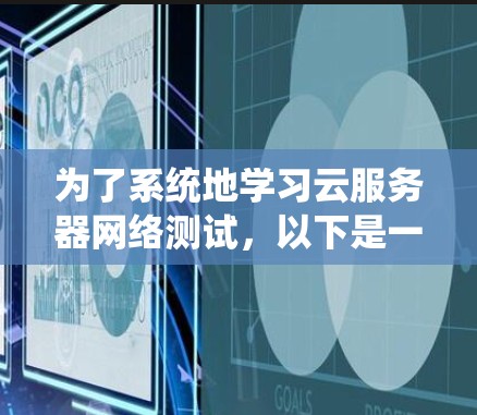 为了系统地学习云服务器网络测试，以下是一个详细的步骤指南，涵盖整个过程