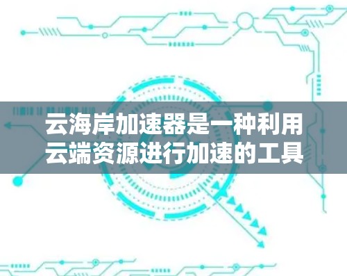 云海岸加速器是一种利用云端资源进行加速的工具,通常涉及云服务器、云存储或云网络加速等技术。以下是关于如何查找和使用云海岸加速器的详细步骤 云海岸加速器是一种利用云端资源进行加速的工具,通常涉及云服务器、云存储或云网络加速等技术。以下是关于如何查找和使用云海岸加速器的详细步骤
