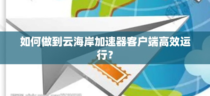 如何做到云海岸加速器客户端高效运行? 如何做到云海岸加速器客户端高效运行?