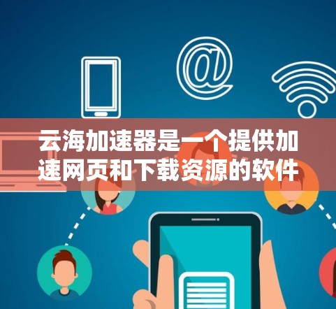 云海加速器是一个提供加速网页和下载资源的软件工具,通常用于提升网页加载速度。为了下载云海加速器,您可以访问其官方网站或找到相关的下载链接。以下是具体的步骤指南 云海加速器是一个提供加速网页和下载资源的软件工具,通常用于提升网页加载速度。为了下载云海加速器,您可以访问其官方网站或找到相关的下载链接。以下是具体的步骤指南