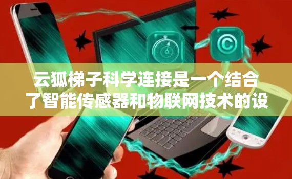 云狐梯子科学连接是一个结合了智能传感器和物联网技术的设备,其具体功能和用途尚不明确。以下是对该设备可能的功能和用途的逐步解释 云狐梯子科学连接是一个结合了智能传感器和物联网技术的设备,其具体功能和用途尚不明确。以下是对该设备可能的功能和用途的逐步解释