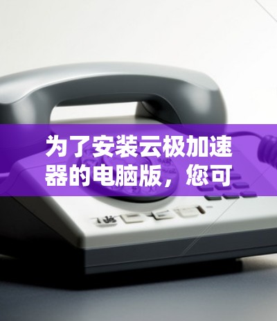 为了安装云极加速器的电脑版,您可以按照以下步骤进行操作 为了安装云极加速器的电脑版,您可以按照以下步骤进行操作