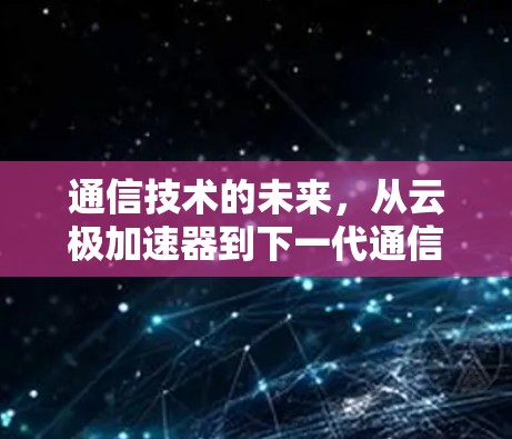 通信技术的未来，从云极加速器到下一代通信解决方案