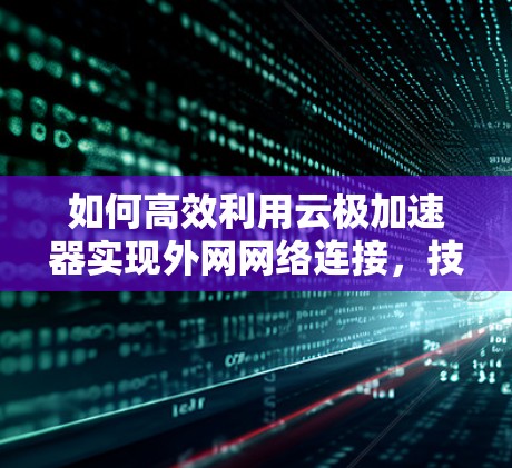 如何高效利用云极加速器实现外网网络连接,技术解析与优化建议 如何高效利用云极加速器实现外网网络连接,技术解析与优化建议