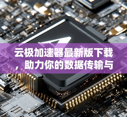 云极加速器最新版下载,助力你的数据传输与性能提升 云极加速器最新版下载,助力你的数据传输与性能提升