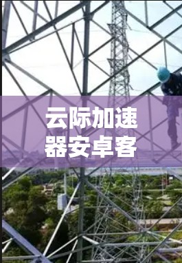 云际加速器安卓客户端,加速移动应用,提升用户体验的高效解法 云际加速器安卓客户端,加速移动应用,提升用户体验的高效解法