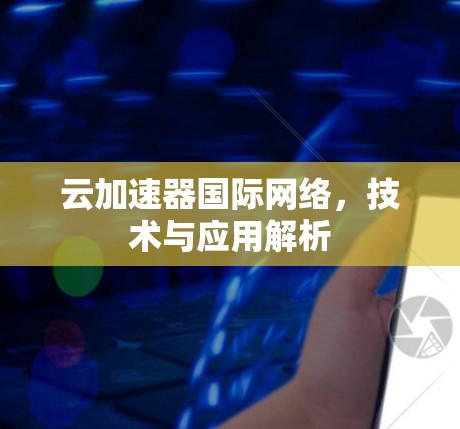 云加速器国际网络，技术与应用解析