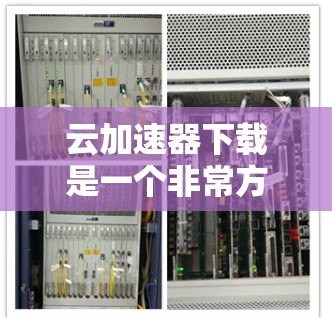 云加速器下载是一个非常方便的工具，可以帮助您提高网络速度，减少延迟。以下是一些常见的云加速器软件和下载链接