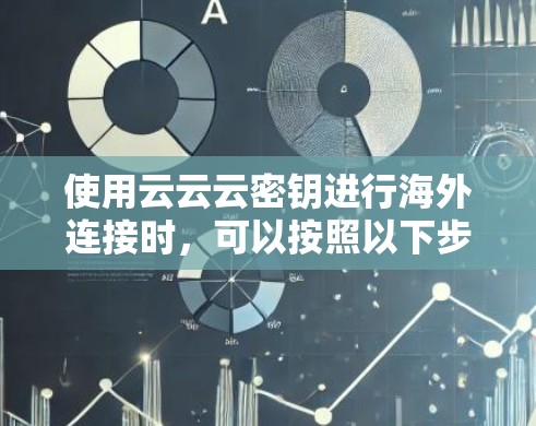 使用云云云密钥进行海外连接时,可以按照以下步骤进行 使用云云云密钥进行海外连接时,可以按照以下步骤进行