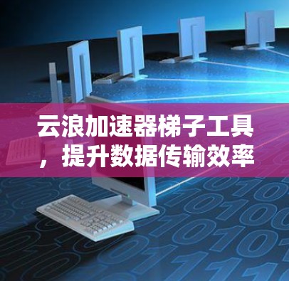 云浪加速器梯子工具,提升数据传输效率的智能解决方案 云浪加速器梯子工具,提升数据传输效率的智能解决方案