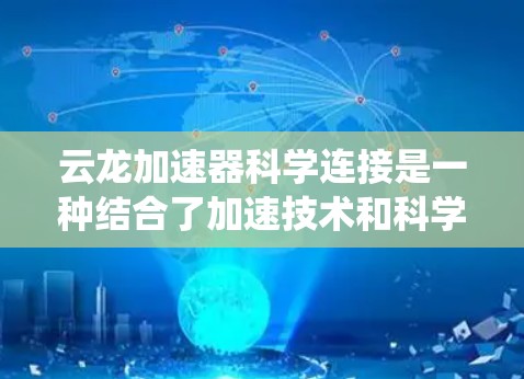 云龙加速器科学连接是一种结合了加速技术和科学连接的系统,旨在在特定科学领域中实现高效协作。以下是对这一概念的详细介绍 云龙加速器科学连接是一种结合了加速技术和科学连接的系统,旨在在特定科学领域中实现高效协作。以下是对这一概念的详细介绍