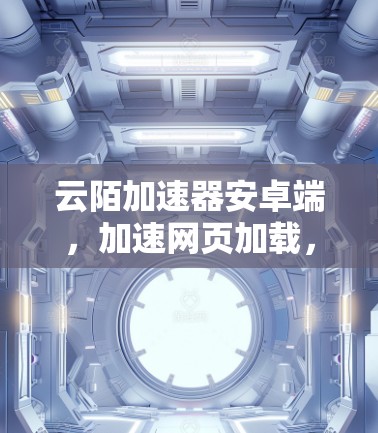 云陌加速器安卓端,加速网页加载,提升用户体验 云陌加速器安卓端,加速网页加载,提升用户体验