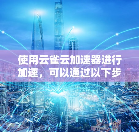 使用云雀云加速器进行加速,可以通过以下步骤完成 使用云雀云加速器进行加速,可以通过以下步骤完成