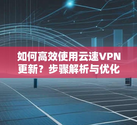 如何高效使用云速VPN更新？步骤解析与优化建议