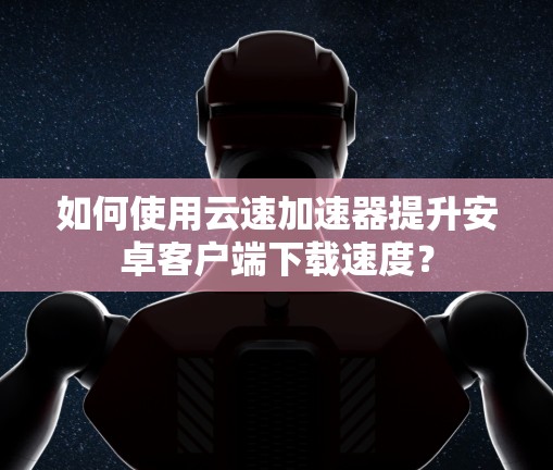 如何使用云速加速器提升安卓客户端下载速度? 如何使用云速加速器提升安卓客户端下载速度?