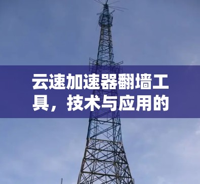 云速加速器翻墙工具,技术与应用的融合 云速加速器翻墙工具,技术与应用的融合