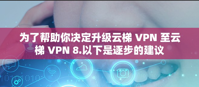 为了帮助你决定升级云梯 VPN 至云梯 VPN 8.以下是逐步的建议 为了帮助你决定升级云梯 VPN 至云梯 VPN 8.以下是逐步的建议