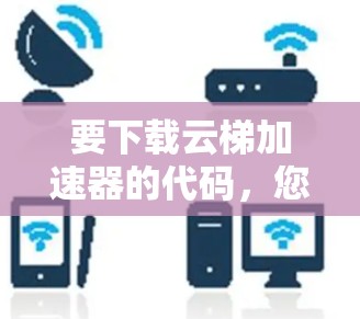 要下载云梯加速器的代码,您可以按照以下步骤操作 要下载云梯加速器的代码,您可以按照以下步骤操作