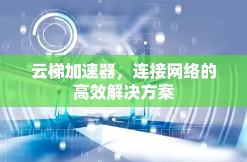 云梯加速器,连接网络的高效解决方案 云梯加速器,连接网络的高效解决方案