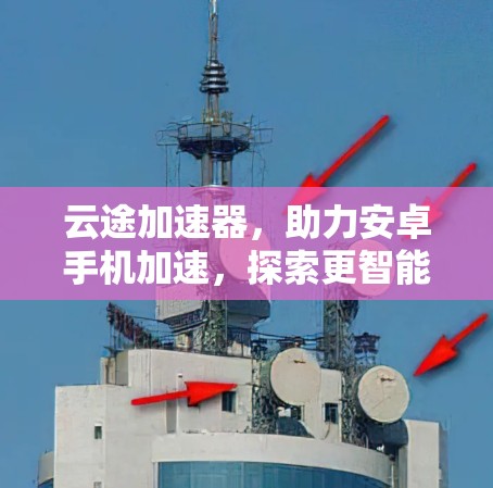 云途加速器,助力安卓手机加速,探索更智能的未来 云途加速器,助力安卓手机加速,探索更智能的未来