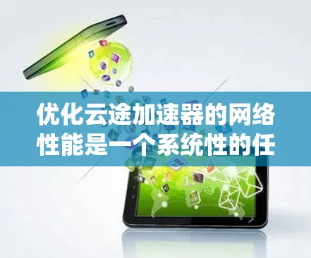 优化云途加速器的网络性能是一个系统性的任务,需要从多个角度进行排查和调整。以下是一个有序的优化步骤指南,帮助你提升网络性能 优化云途加速器的网络性能是一个系统性的任务,需要从多个角度进行排查和调整。以下是一个有序的优化步骤指南,帮助你提升网络性能