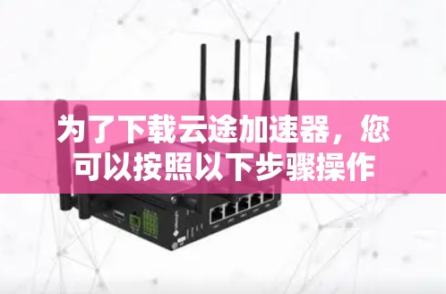 为了下载云途加速器,您可以按照以下步骤操作 为了下载云途加速器,您可以按照以下步骤操作