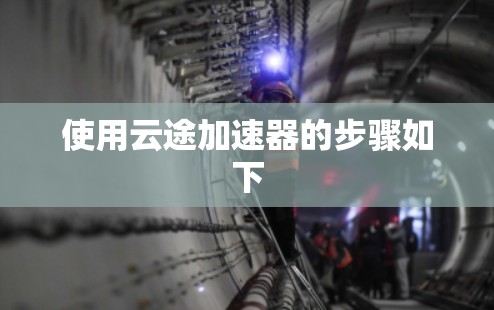 使用云途加速器的步骤如下 使用云途加速器的步骤如下