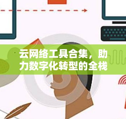 云网络工具合集,助力数字化转型的全栈解决方案 云网络工具合集,助力数字化转型的全栈解决方案