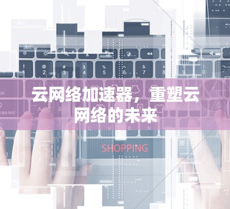 云网络加速器,重塑云网络的未来 云网络加速器,重塑云网络的未来