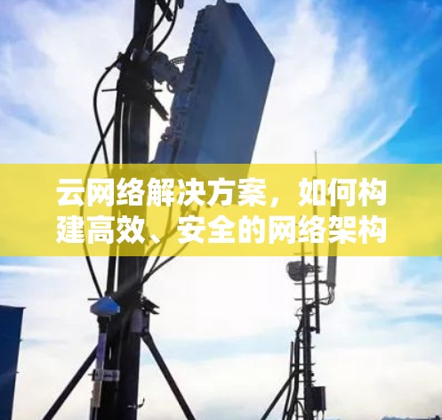 云网络解决方案,如何构建高效、安全的网络架构 云网络解决方案,如何构建高效、安全的网络架构