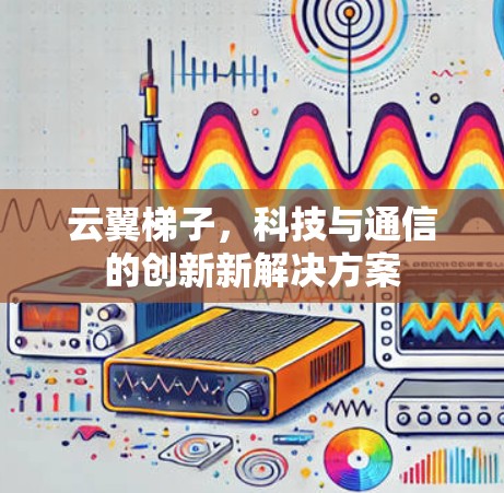 云翼梯子,科技与通信的创新新解决方案 云翼梯子,科技与通信的创新新解决方案