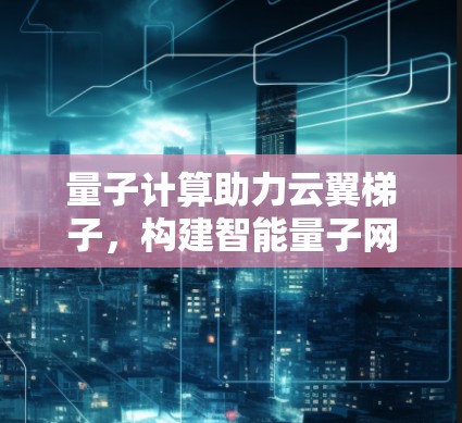 量子计算助力云翼梯子,构建智能量子网络 量子计算助力云翼梯子,构建智能量子网络