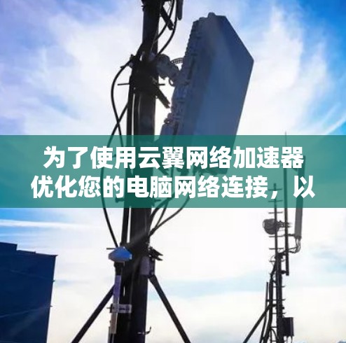 为了使用云翼网络加速器优化您的电脑网络连接,以下是详细的步骤和建议 为了使用云翼网络加速器优化您的电脑网络连接,以下是详细的步骤和建议