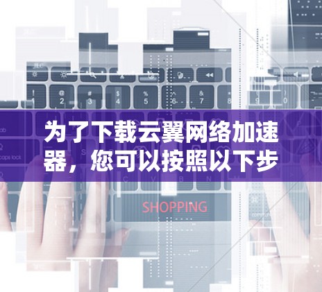 为了下载云翼网络加速器,您可以按照以下步骤操作 为了下载云翼网络加速器,您可以按照以下步骤操作