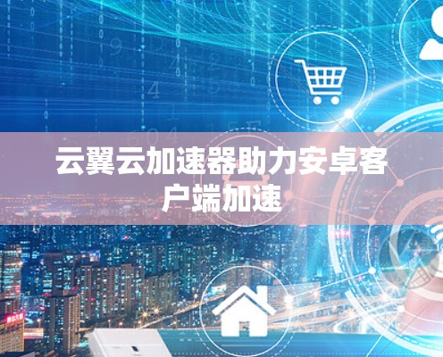 云翼云加速器助力安卓客户端加速 云翼云加速器助力安卓客户端加速