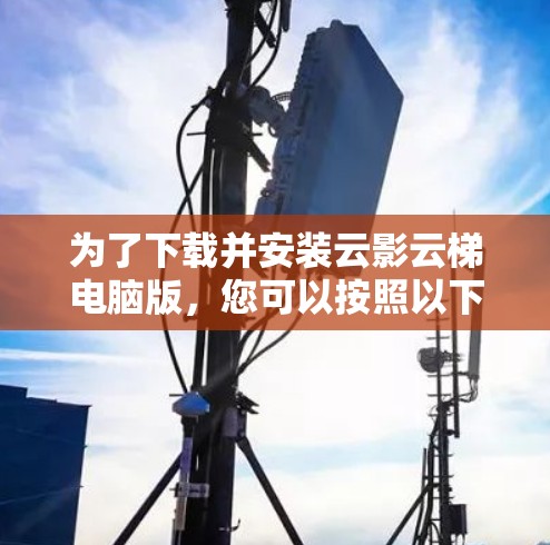 为了下载并安装云影云梯电脑版,您可以按照以下步骤进行 为了下载并安装云影云梯电脑版,您可以按照以下步骤进行