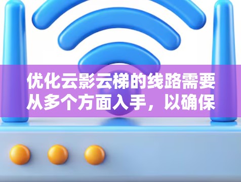 优化云影云梯的线路需要从多个方面入手,以确保其高效、可靠和安全。以下是一个分步优化建议 优化云影云梯的线路需要从多个方面入手,以确保其高效、可靠和安全。以下是一个分步优化建议