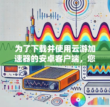为了下载并使用云游加速器的安卓客户端,您可以按照以下步骤进行操作 为了下载并使用云游加速器的安卓客户端,您可以按照以下步骤进行操作