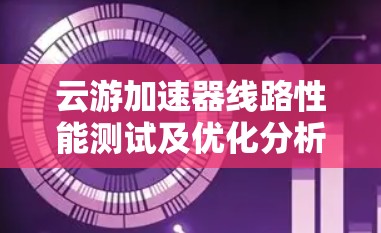 云游加速器线路性能测试及优化分析 云游加速器线路性能测试及优化分析