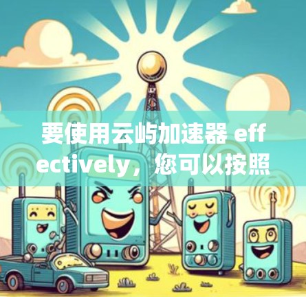 要使用云屿加速器 effectively,您可以按照以下步骤进行系统学习 要使用云屿加速器 effectively,您可以按照以下步骤进行系统学习